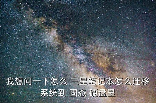 我想問一下怎么 三星筆記本怎么遷移系統(tǒng)到 固態(tài) 硬盤里