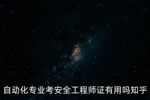 自動化專業(yè)考安全工程師證有用嗎知乎