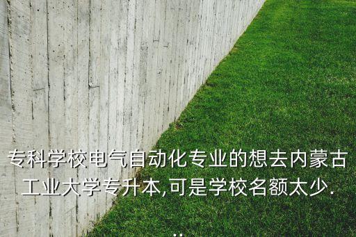 ?？茖W校電氣自動化專業(yè)的想去內蒙古工業(yè)大學專升本,可是學校名額太少...