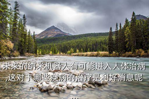 未來(lái)的納米機(jī)器人有可能進(jìn)入人體治病,這對(duì)于哪些疾病的治療是利好消息呢...