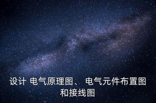 設(shè)計 電氣原理圖、 電氣元件布置圖和接線圖