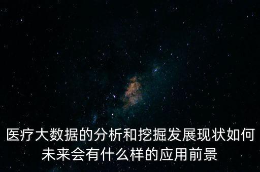 醫(yī)療大數(shù)據(jù)的分析和挖掘發(fā)展現(xiàn)狀如何未來會有什么樣的應用前景