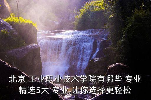 北京 工業(yè)職業(yè)技術(shù)學(xué)院有哪些 專業(yè)精選5大 專業(yè),讓你選擇更輕松