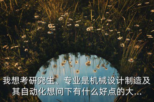 我想考研究生、專業(yè)是機(jī)械設(shè)計制造及其自動化想問下有什么好點的大...