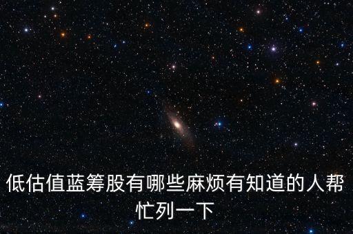 低估值藍(lán)籌股有哪些麻煩有知道的人幫忙列一下