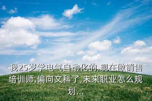 我25歲學(xué)電氣自動(dòng)化的,現(xiàn)在做銷售培訓(xùn)師,偏向文科了,未來職業(yè)怎么規(guī)劃...