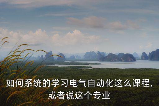 如何系統(tǒng)的學(xué)習(xí)電氣自動(dòng)化這么課程,或者說這個(gè)專業(yè)