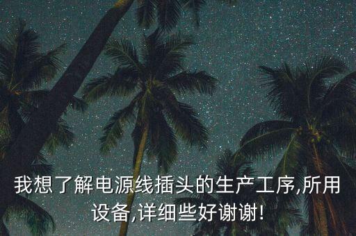 我想了解電源線插頭的生產(chǎn)工序,所用設(shè)備,詳細(xì)些好謝謝!