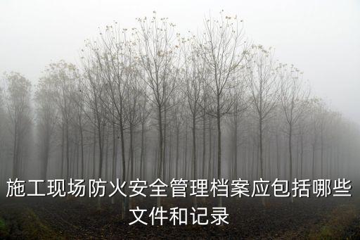 施工現(xiàn)場防火安全管理檔案應(yīng)包括哪些文件和記錄