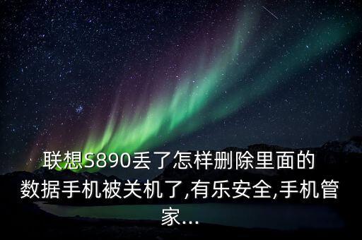  聯(lián)想S890丟了怎樣刪除里面的 數(shù)據(jù)手機(jī)被關(guān)機(jī)了,有樂安全,手機(jī)管家...