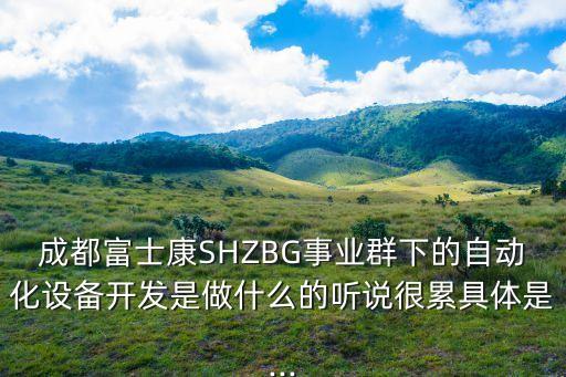 成都富士康SHZBG事業(yè)群下的自動化設(shè)備開發(fā)是做什么的聽說很累具體是...