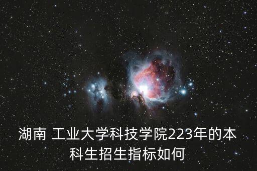 湖南 工業(yè)大學(xué)科技學(xué)院223年的本科生招生指標(biāo)如何