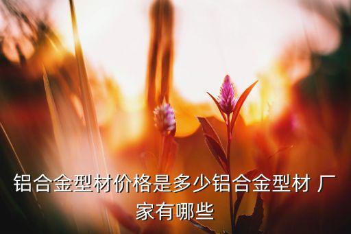 鋁合金型材價格是多少鋁合金型材 廠家有哪些
