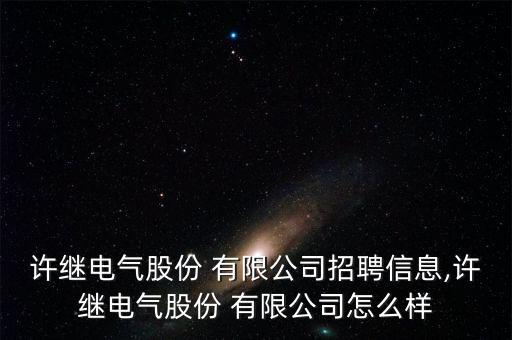 許繼電氣股份 有限公司招聘信息,許繼電氣股份 有限公司怎么樣