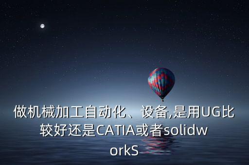 做機械加工自動化、設(shè)備,是用UG比較好還是CATIA或者solidworkS