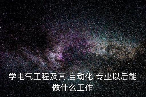 學(xué)電氣工程及其 自動(dòng)化 專(zhuān)業(yè)以后能做什么工作