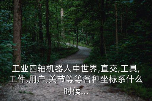工業(yè)四軸機(jī)器人中世界,直交,工具,工件,用戶,關(guān)節(jié)等等各種坐標(biāo)系什么時(shí)候...