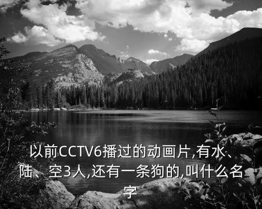 以前CCTV6播過(guò)的動(dòng)畫片,有水、陸、空3人,還有一條狗的,叫什么名字