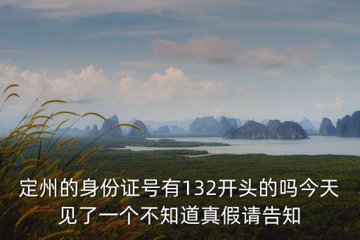 定州的身份證號有132開頭的嗎今天見了一個不知道真假請告知