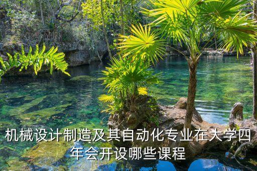 機械設(shè)計制造及其自動化專業(yè)在大學(xué)四年會開設(shè)哪些課程