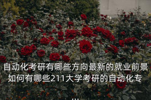 自動化考研有哪些方向最新的就業(yè)前景如何有哪些211大學考研的自動化專...