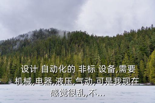  設(shè)計(jì) 自動(dòng)化的 非標(biāo) 設(shè)備,需要機(jī)械,電器,液壓,氣動(dòng),可是我現(xiàn)在感覺(jué)很亂,不...