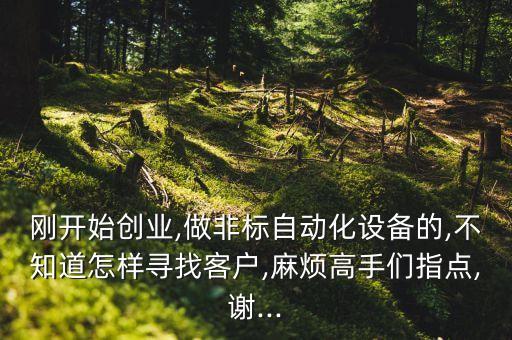 剛開始創(chuàng)業(yè),做非標自動化設備的,不知道怎樣尋找客戶,麻煩高手們指點,謝...