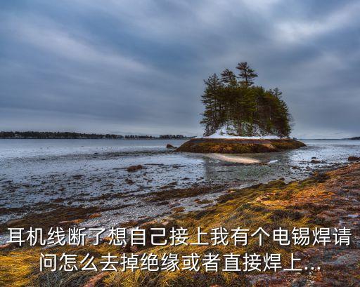 耳機(jī)線斷了想自己接上我有個(gè)電錫焊請(qǐng)問(wèn)怎么去掉絕緣或者直接焊上...