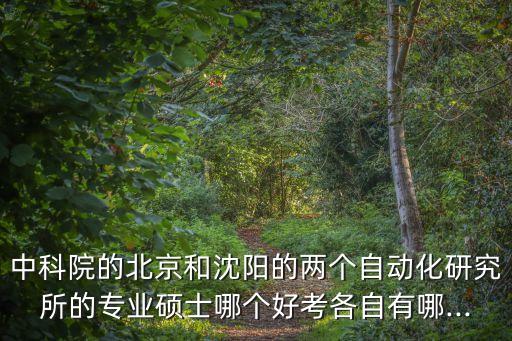 中科院的北京和沈陽的兩個(gè)自動(dòng)化研究所的專業(yè)碩士哪個(gè)好考各自有哪...
