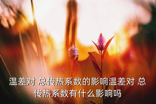 溫差對 總傳熱系數(shù)的影響溫差對 總傳熱系數(shù)有什么影響嗎