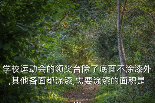 學(xué)校運(yùn)動(dòng)會(huì)的領(lǐng)獎(jiǎng)臺(tái)除了底面不涂漆外,其他各面都涂漆,需要涂漆的面積是...