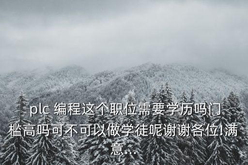  plc 編程這個(gè)職位需要學(xué)歷嗎門(mén)檻高嗎可不可以做學(xué)徒呢謝謝各位!滿意...