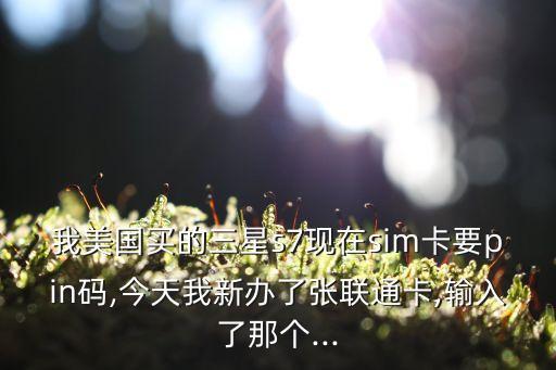 我美國(guó)買(mǎi)的三星s7現(xiàn)在sim卡要pin碼,今天我新辦了張聯(lián)通卡,輸入了那個(gè)...