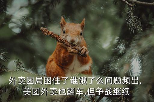 外賣困局困住了誰(shuí)餓了么問題頻出, 美團(tuán)外賣也翻車,但爭(zhēng)戰(zhàn)繼續(xù)