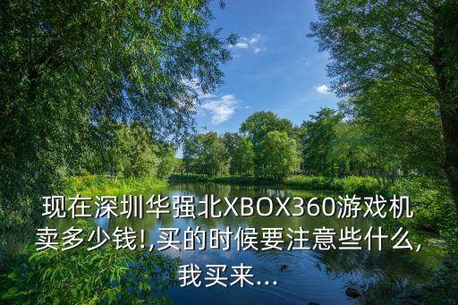 現(xiàn)在深圳華強(qiáng)北XBOX360游戲機(jī)賣多少錢!,買的時候要注意些什么,我買來...