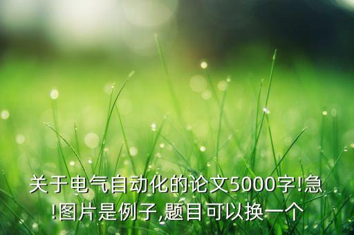 關(guān)于電氣自動化的論文5000字!急!圖片是例子,題目可以換一個