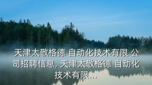 天津太敬格德 自動化技術(shù)有限 公司招聘信息, 天津太敬格德 自動化技術(shù)有限...