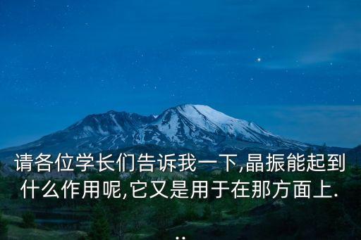 請各位學(xué)長們告訴我一下,晶振能起到什么作用呢,它又是用于在那方面上...
