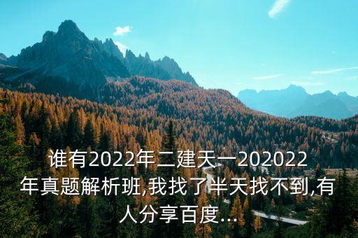 誰(shuí)有2022年二建天一202022年真題解析班,我找了半天找不到,有人分享百度...