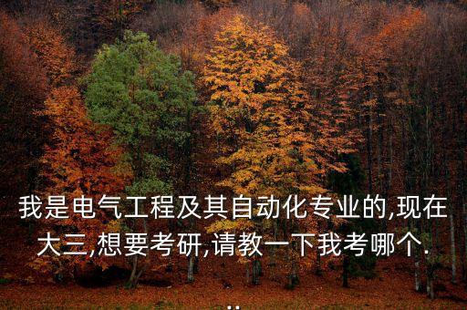 我是電氣工程及其自動化專業(yè)的,現(xiàn)在大三,想要考研,請教一下我考哪個...