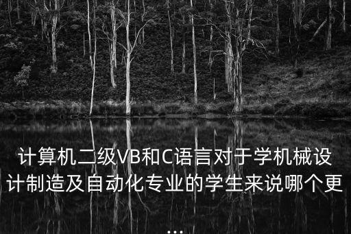 計(jì)算機(jī)二級VB和C語言對于學(xué)機(jī)械設(shè)計(jì)制造及自動化專業(yè)的學(xué)生來說哪個(gè)更...