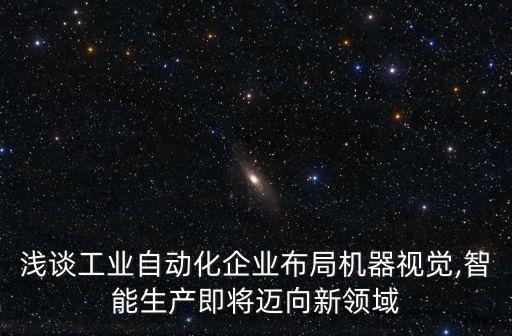 淺談工業(yè)自動(dòng)化企業(yè)布局機(jī)器視覺,智能生產(chǎn)即將邁向新領(lǐng)域