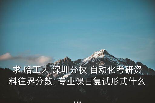 求 哈工大 深圳分校 自動(dòng)化考研資料往界分?jǐn)?shù), 專(zhuān)業(yè)課目復(fù)試形式什么...