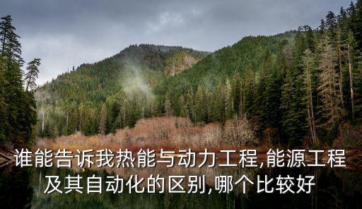 誰能告訴我熱能與動(dòng)力工程,能源工程及其自動(dòng)化的區(qū)別,哪個(gè)比較好