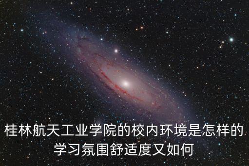 桂林航天工業(yè)學(xué)院的校內(nèi)環(huán)境是怎樣的學(xué)習(xí)氛圍舒適度又如何