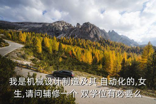 我是機(jī)械設(shè)計(jì)制造及其 自動(dòng)化的,女生,請(qǐng)問(wèn)輔修一個(gè) 雙學(xué)位有必要么