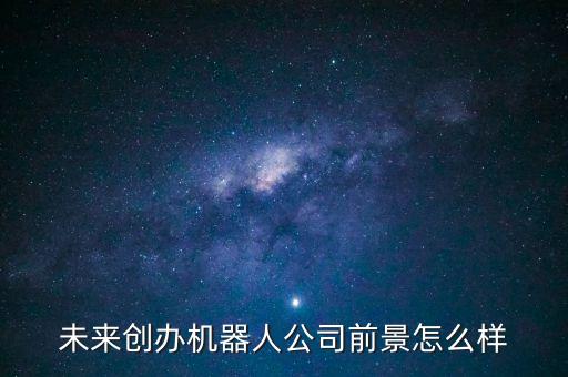 未來創(chuàng)辦機(jī)器人公司前景怎么樣