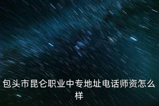 包頭市昆侖職業(yè)中專(zhuān)地址電話(huà)師資怎么樣