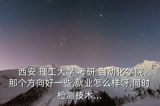  西安 理工大學(xué) 考研 自動(dòng)化學(xué)院那個(gè)方向好一些,就業(yè)怎么樣呀,同時(shí)檢測(cè)技術(shù)...