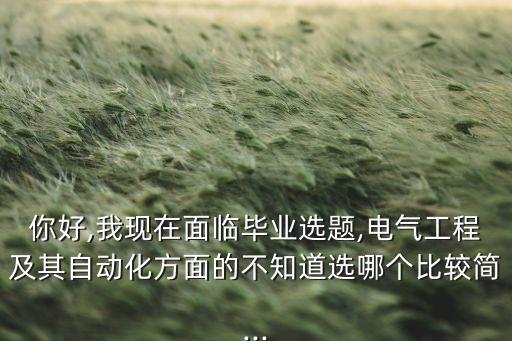 你好,我現(xiàn)在面臨畢業(yè)選題,電氣工程及其自動(dòng)化方面的不知道選哪個(gè)比較簡...
